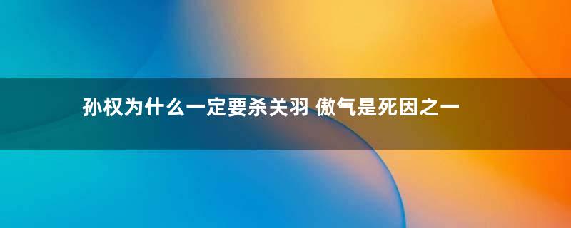 孙权为什么一定要杀关羽 傲气是死因之一